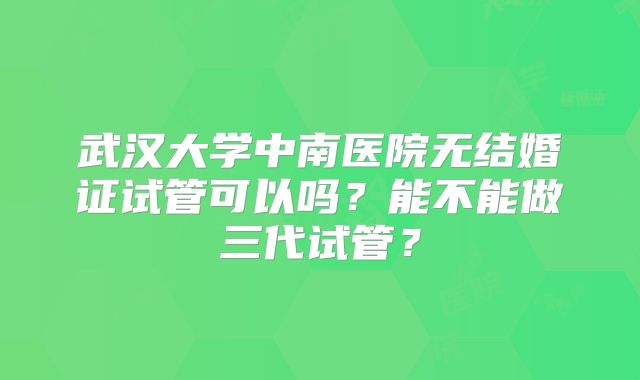武汉大学中南医院无结婚证试管可以吗?能不能做三代试管?