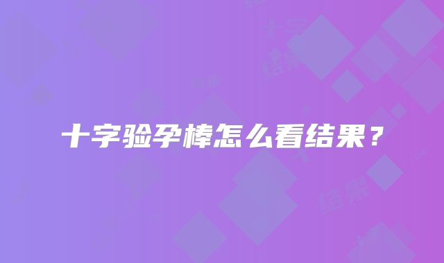 十字验孕棒怎么看结果？