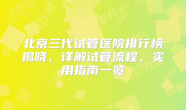 北京三代试管医院排行榜揭晓,详解试管流程,实用指南一览