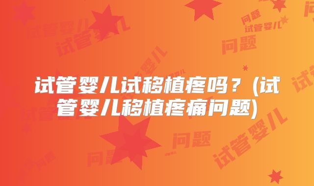 试管婴儿试移植疼吗？(试管婴儿移植疼痛问题)