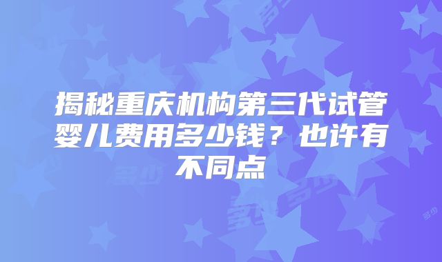 揭秘重庆机构第三代试管婴儿费用多少钱?也许有不同点