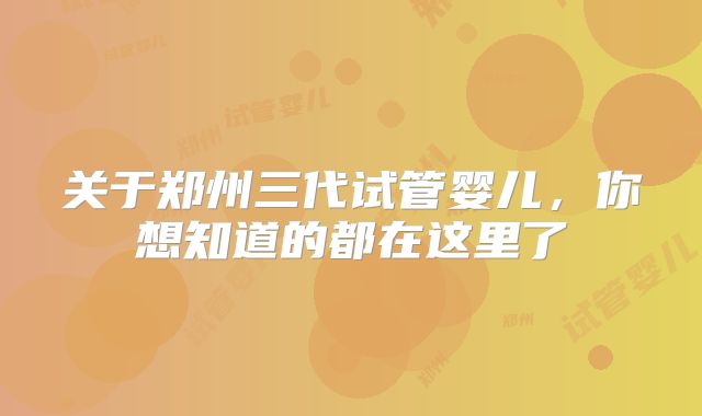 关于郑州三代试管婴儿，你想知道的都在这里了
