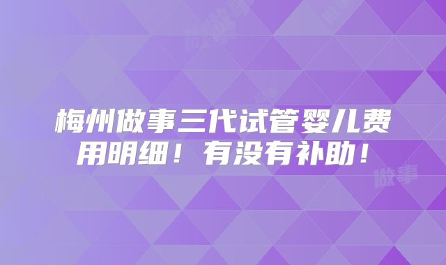 梅州做事三代试管婴儿费用明细！有没有补助！