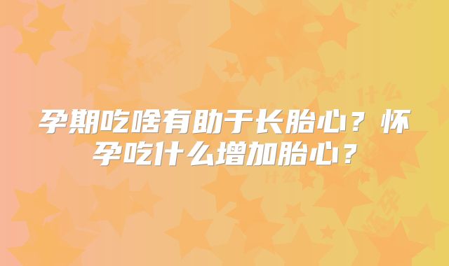 孕期吃啥有助于长胎心?怀孕吃什么增加胎心?