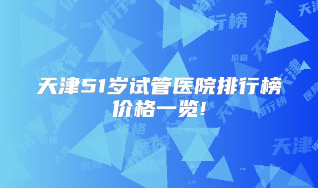 天津51岁试管医院排行榜价格一览!