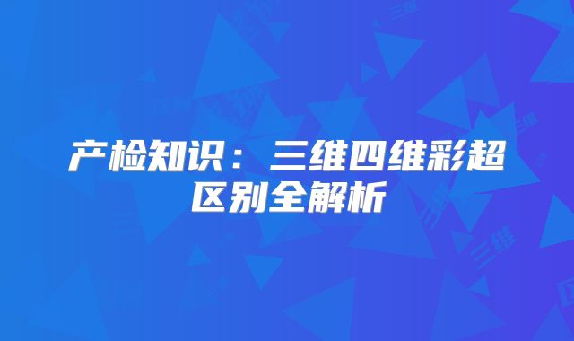 产检知识:三维四维彩超区别全解析