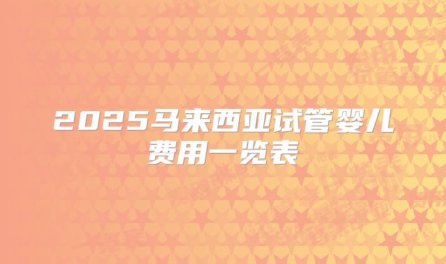 2025马来西亚试管婴儿费用一览表