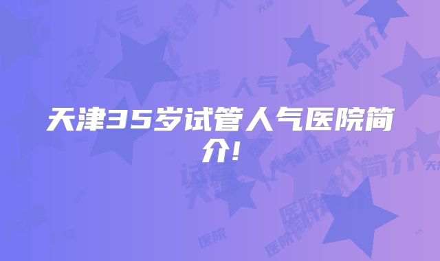 天津35岁试管人气医院简介!