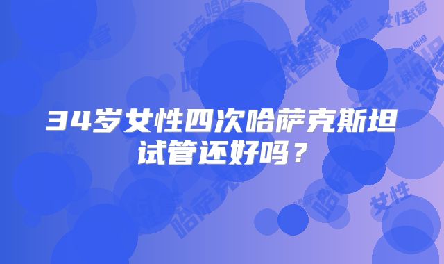 34岁女性四次哈萨克斯坦试管还好吗？