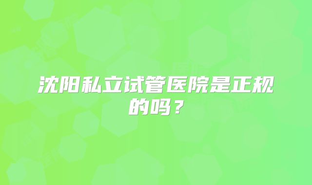 沈阳私立试管医院是正规的吗？