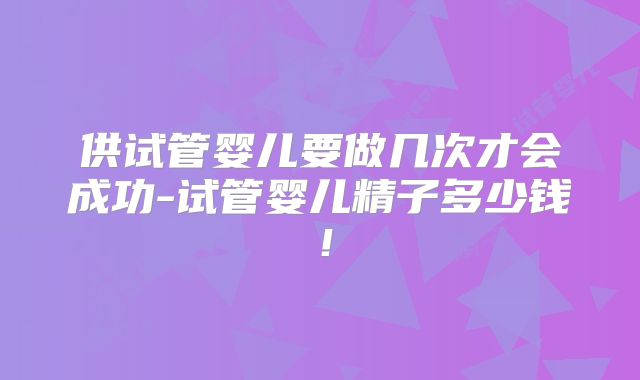 供试管婴儿要做几次才会成功-试管婴儿精子多少钱！