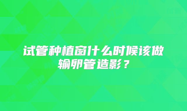 试管种植窗什么时候该做输卵管造影？