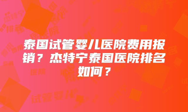泰国试管婴儿医院费用报销?杰特宁泰国医院排名如何?
