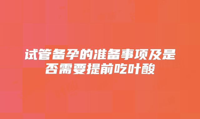 试管备孕的准备事项及是否需要提前吃叶酸