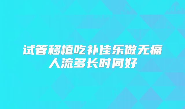 试管移植吃补佳乐做无痛人流多长时间好