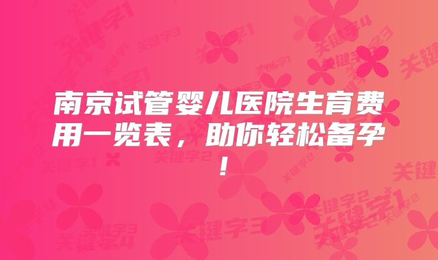 南京试管婴儿医院生育费用一览表,助你轻松备孕!