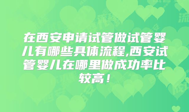 在西安申请试管做试管婴儿有哪些具体流程,西安试管婴儿在哪里做成功率比较高！