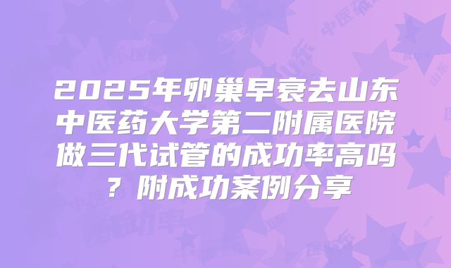 2025年卵巢早衰去山东中医药大学第二附属医院做三代试管的成功率高吗？附成功案例分享