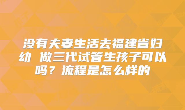 没有夫妻生活去福建省妇幼 做三代试管生孩子可以吗？流程是怎么样的