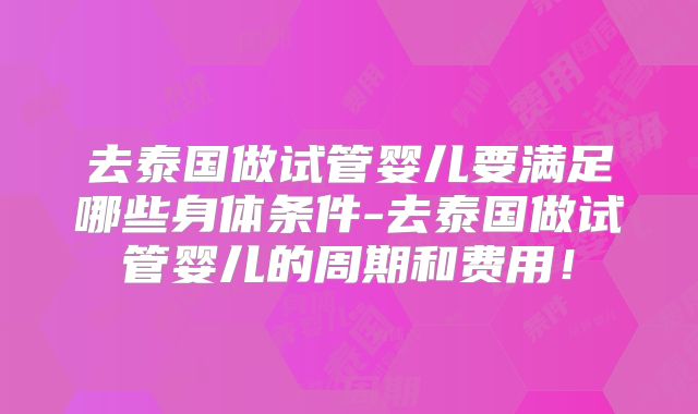 去泰国做试管婴儿要满足哪些身体条件-去泰国做试管婴儿的周期和费用！