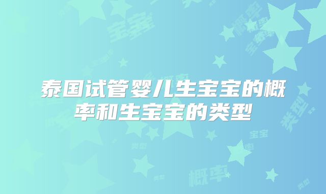 泰国试管婴儿生宝宝的概率和生宝宝的类型