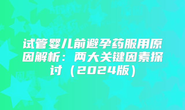 试管婴儿前避孕药服用原因解析：两大关键因素探讨（2024版）