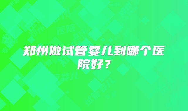 郑州做试管婴儿到哪个医院好？