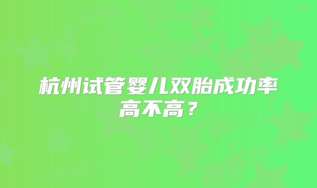 杭州试管婴儿双胎成功率高不高？