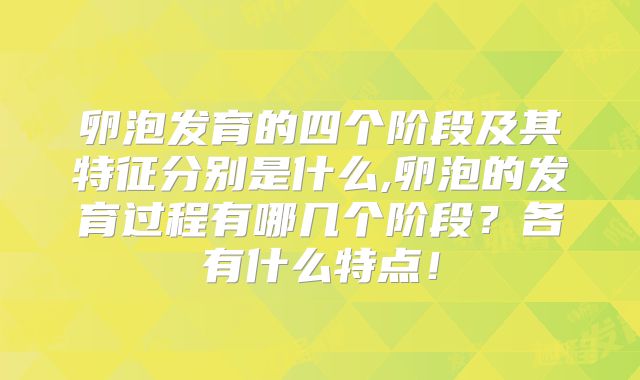 卵泡发育的四个阶段及其特征分别是什么,卵泡的发育过程有哪几个阶段?各有什么特点!