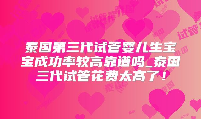 泰国第三代试管婴儿生宝宝成功率较高靠谱吗_泰国三代试管花费太高了!