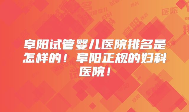 阜阳试管婴儿医院排名是怎样的！阜阳正规的妇科医院！