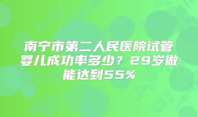 南宁市第二人民医院试管婴儿成功率多少?29岁做能达到55%