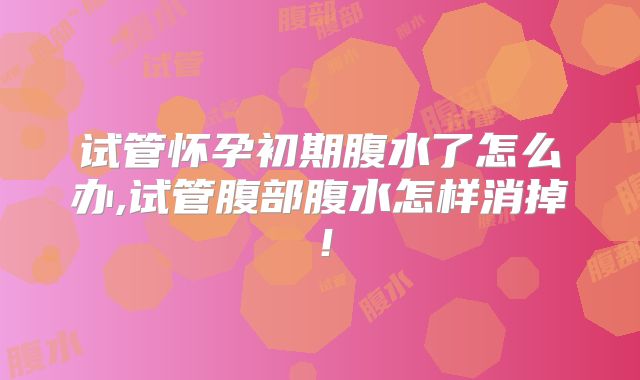 试管怀孕初期腹水了怎么办,试管腹部腹水怎样消掉！