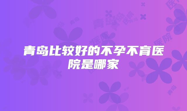 青岛比较好的不孕不育医院是哪家