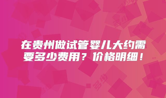 在贵州做试管婴儿大约需要多少费用？价格明细！