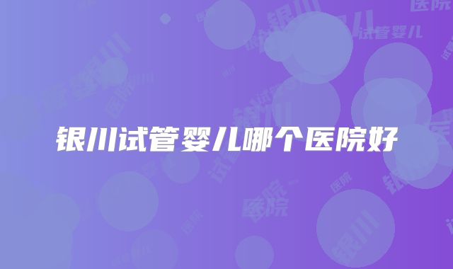 银川试管婴儿哪个医院好
