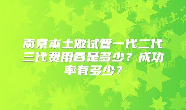 南京本土做试管一代二代三代费用各是多少?成功率有多少?