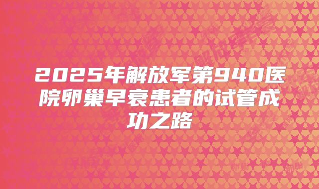 2025年解放军第940医院卵巢早衰患者的试管成功之路