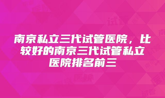 南京私立三代试管医院，比较好的南京三代试管私立医院排名前三
