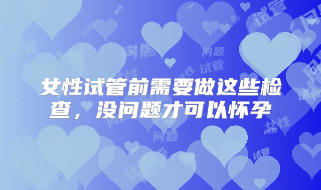 女性试管前需要做这些检查，没问题才可以怀孕