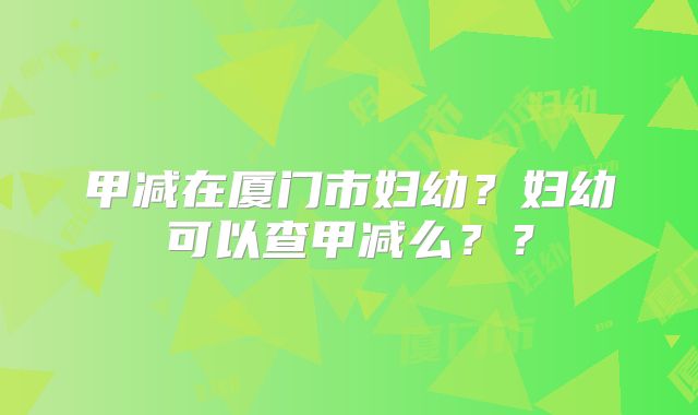 甲减在厦门市妇幼?妇幼可以查甲减么??