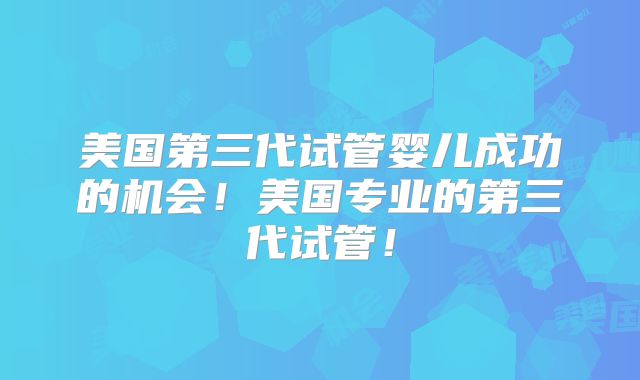 美国第三代试管婴儿成功的机会！美国专业的第三代试管！