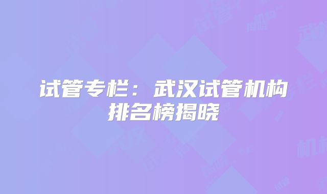 试管专栏：武汉试管机构排名榜揭晓