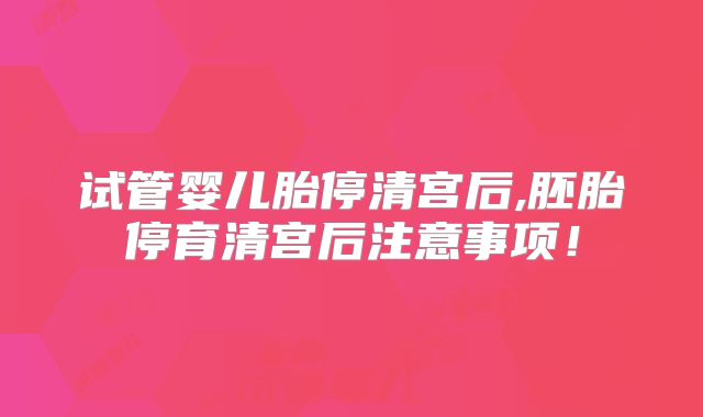 试管婴儿胎停清宫后,胚胎停育清宫后注意事项！