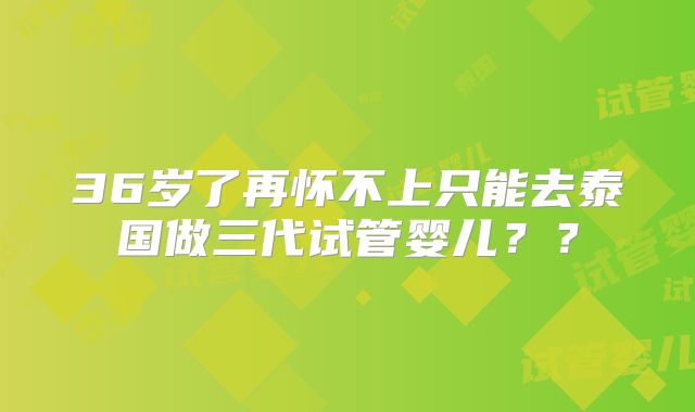 36岁了再怀不上只能去泰国做三代试管婴儿??