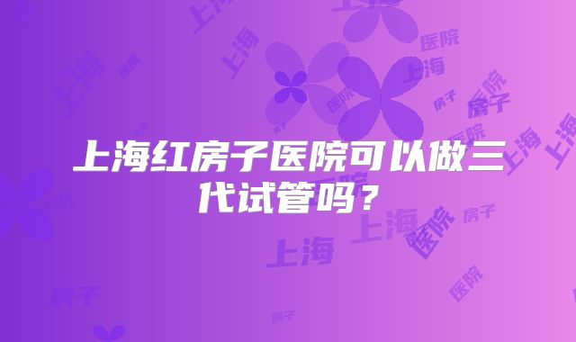 上海红房子医院可以做三代试管吗？