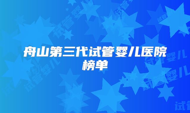 舟山第三代试管婴儿医院榜单