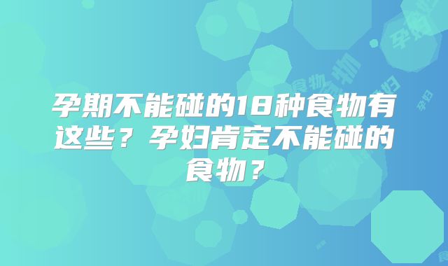 孕期不能碰的18种食物有这些?孕妇肯定不能碰的食物?