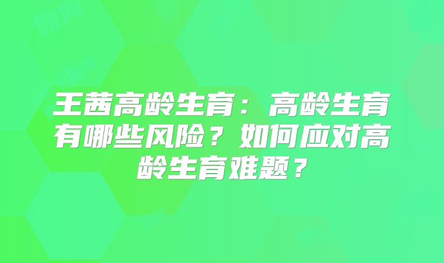 王茜高龄生育:高龄生育有哪些风险?如何应对高龄生育难题?