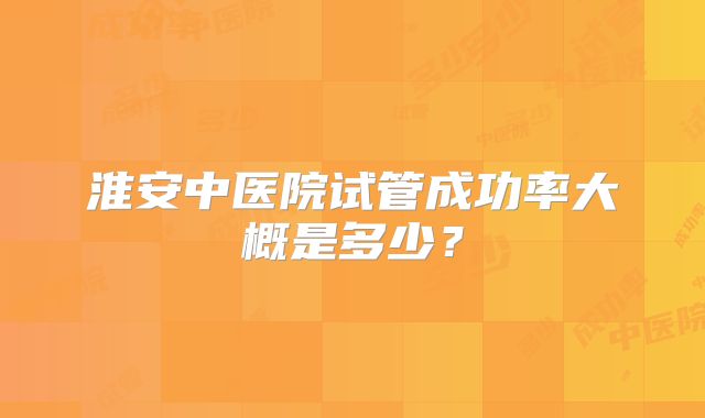 淮安中医院试管成功率大概是多少？
